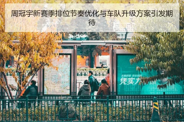 周冠宇新赛季排位节奏优化与车队升级方案引发期待
