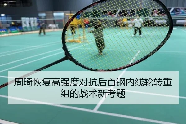 周琦恢复高强度对抗后首钢内线轮转重组的战术新考题