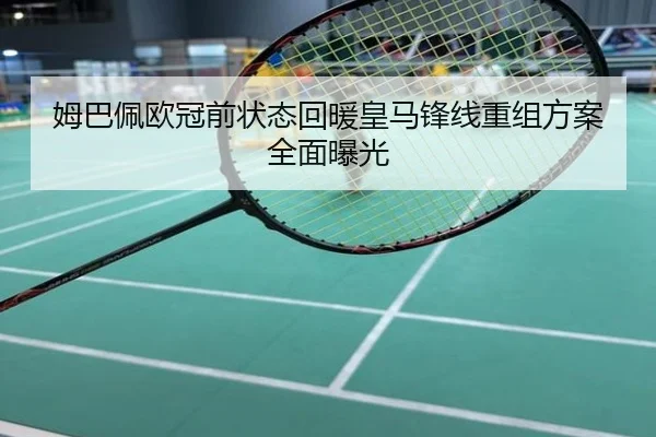 姆巴佩欧冠前状态回暖皇马锋线重组方案全面曝光