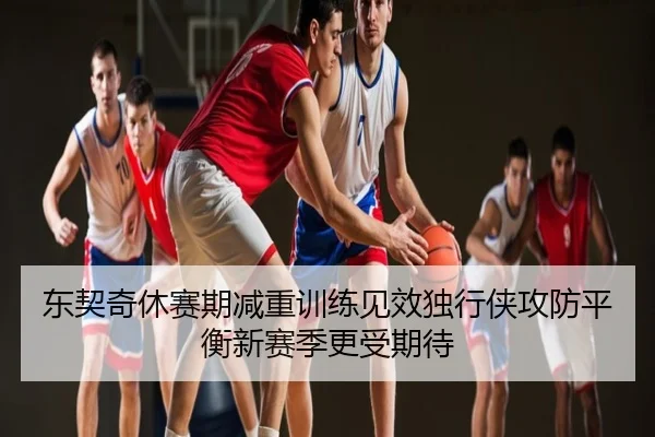 东契奇休赛期减重训练见效独行侠攻防平衡新赛季更受期待